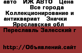 1.1) авто : ИЖ АВТО › Цена ­ 149 - Все города Коллекционирование и антиквариат » Значки   . Ярославская обл.,Переславль-Залесский г.